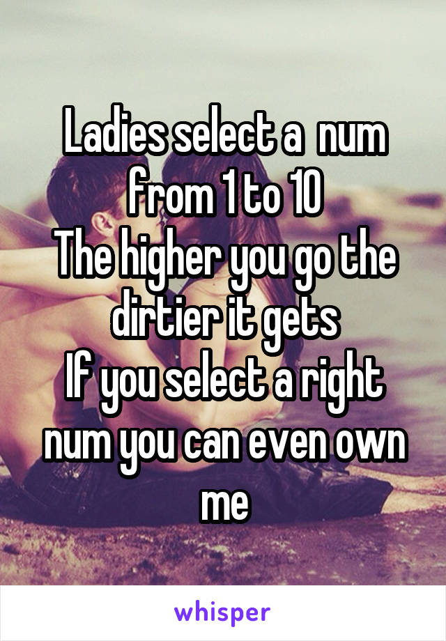 Ladies select a  num from 1 to 10
The higher you go the dirtier it gets
If you select a right num you can even own me