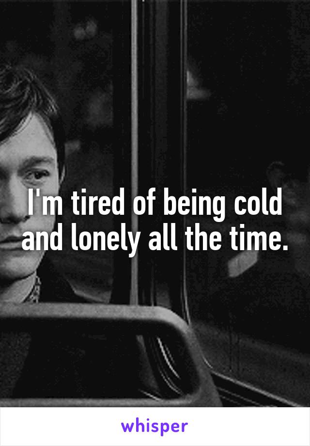 I'm tired of being cold and lonely all the time.