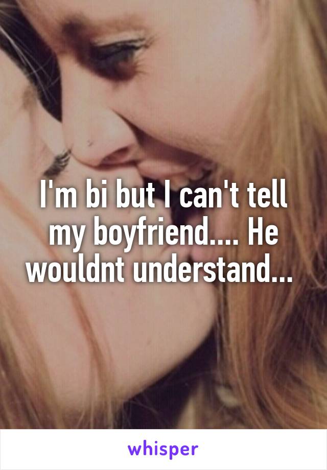 I'm bi but I can't tell my boyfriend.... He wouldnt understand... 