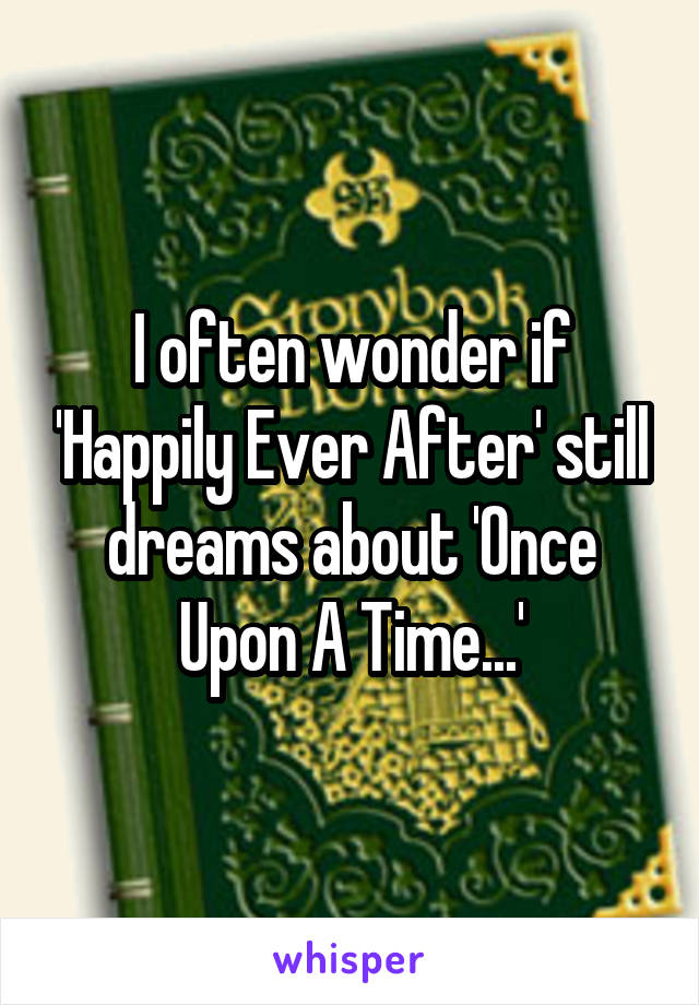 I often wonder if 'Happily Ever After' still dreams about 'Once Upon A Time...'