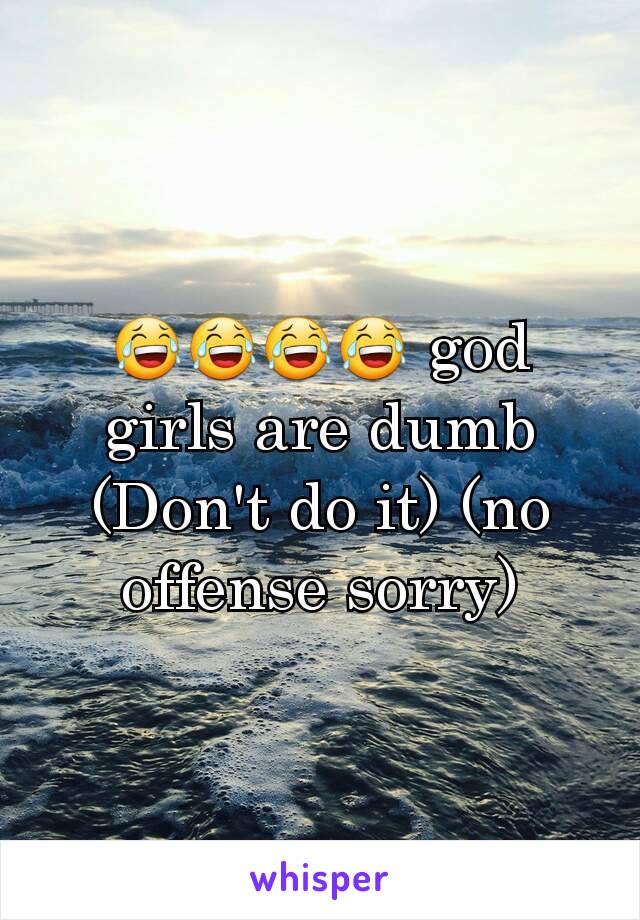 😂😂😂😂 god girls are dumb
(Don't do it) (no offense sorry)