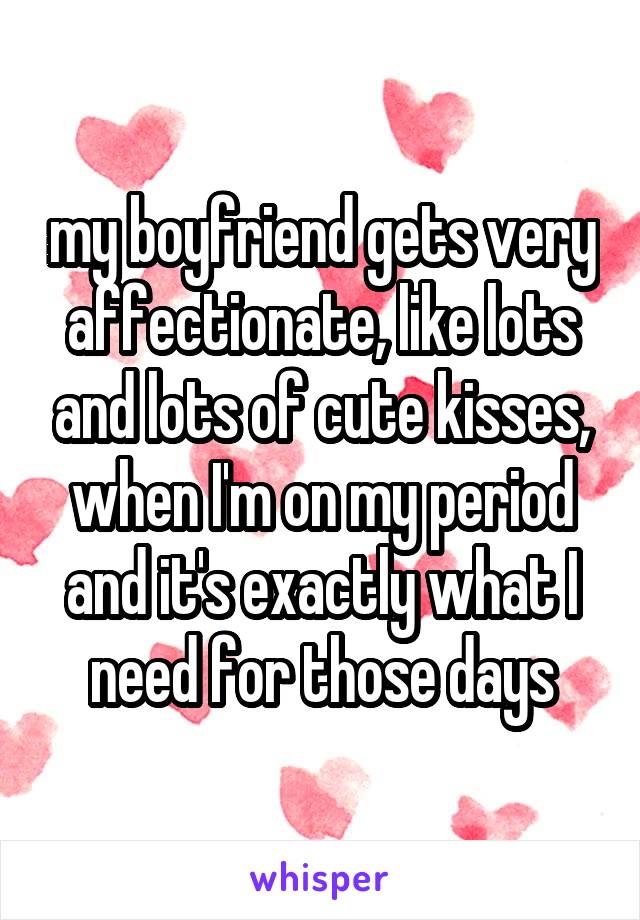 my boyfriend gets very affectionate, like lots and lots of cute kisses, when I'm on my period and it's exactly what I need for those days