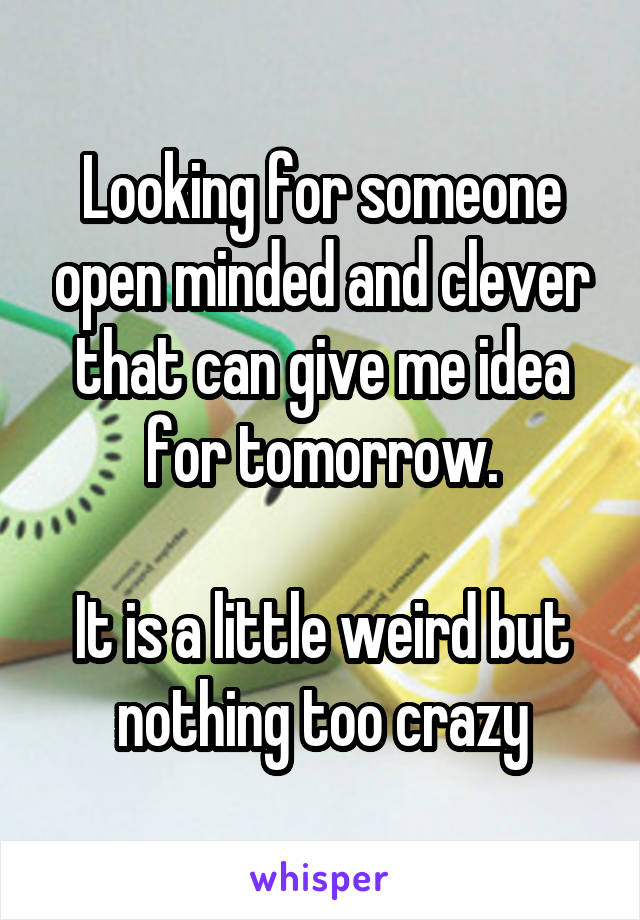 Looking for someone open minded and clever that can give me idea for tomorrow.

It is a little weird but nothing too crazy