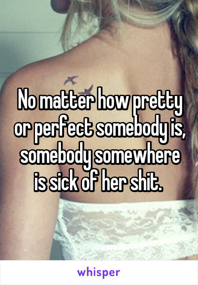 No matter how pretty or perfect somebody is, somebody somewhere is sick of her shit. 