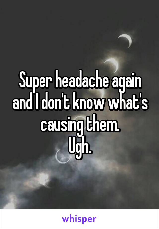 Super headache again and I don't know what's causing them.
Ugh.