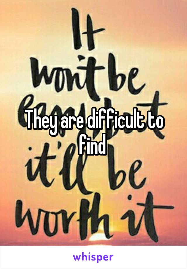 They are difficult to find 