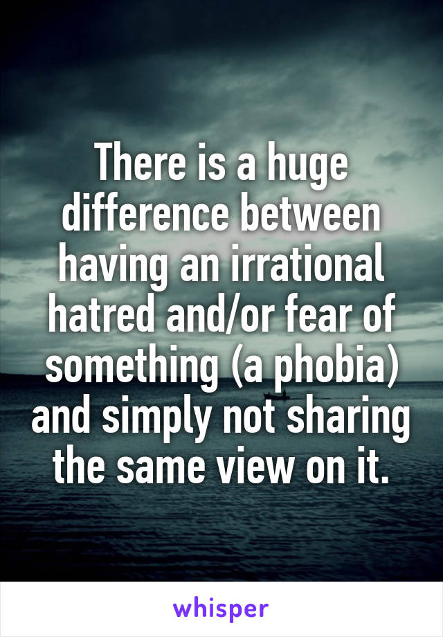 There is a huge difference between having an irrational hatred and/or fear of something (a phobia) and simply not sharing the same view on it.