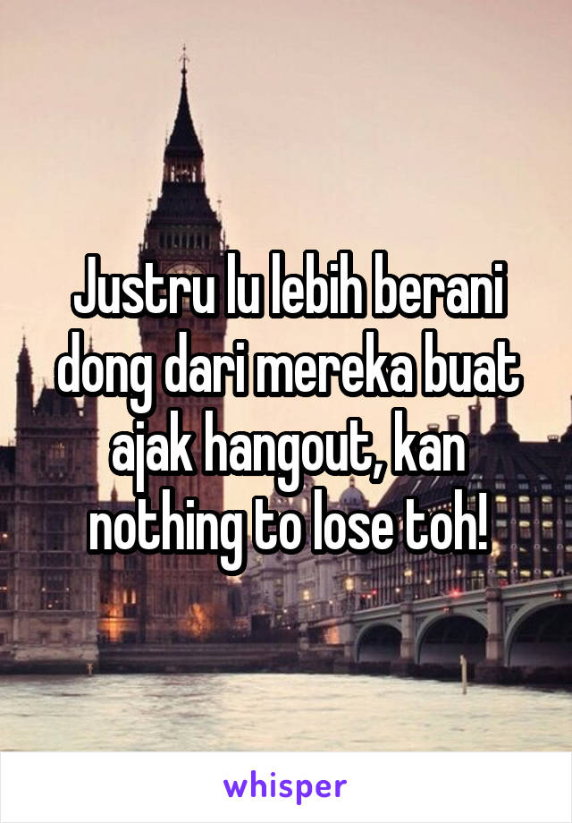 Justru lu lebih berani dong dari mereka buat ajak hangout, kan nothing to lose toh!