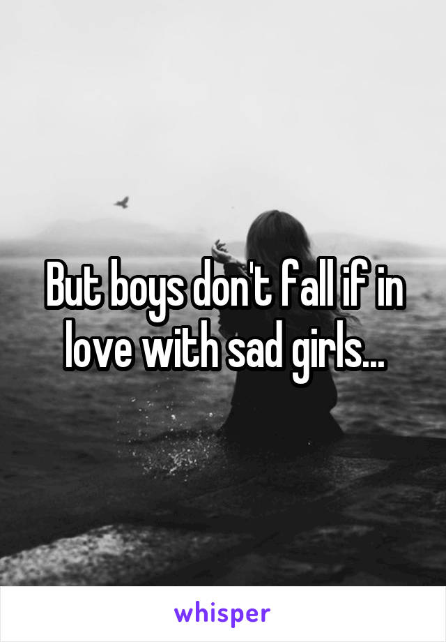 But boys don't fall if in love with sad girls...