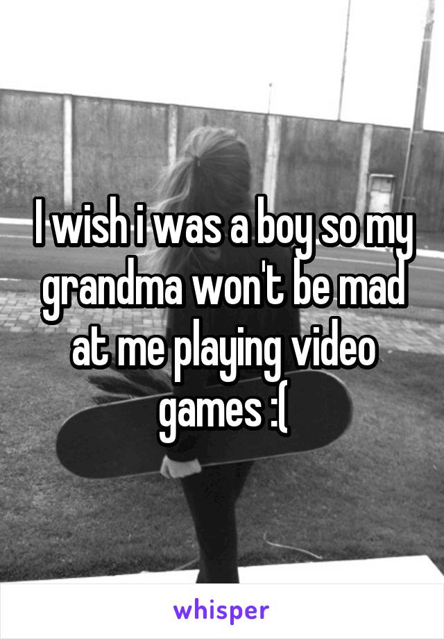 I wish i was a boy so my grandma won't be mad at me playing video games :(