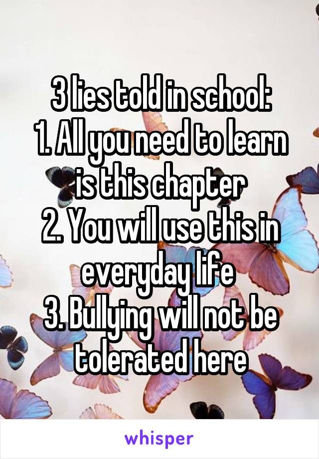 3 lies told in school:
1. All you need to learn is this chapter
2. You will use this in everyday life 
3. Bullying will not be tolerated here