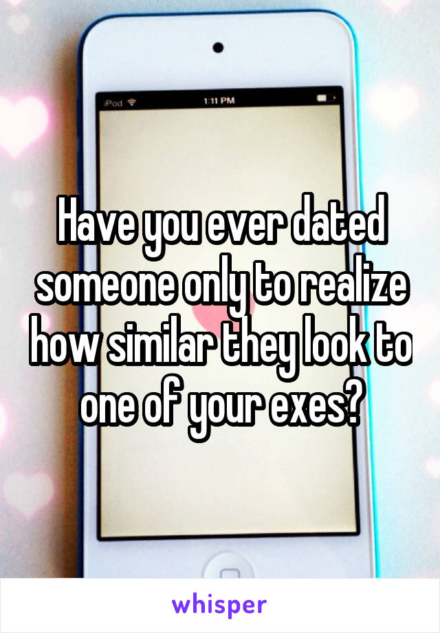 Have you ever dated someone only to realize how similar they look to one of your exes?