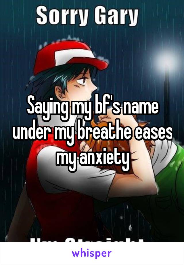 Saying my bf's name under my breathe eases my anxiety