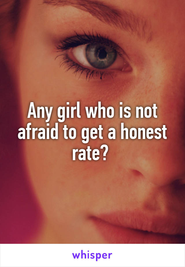 Any girl who is not afraid to get a honest rate? 