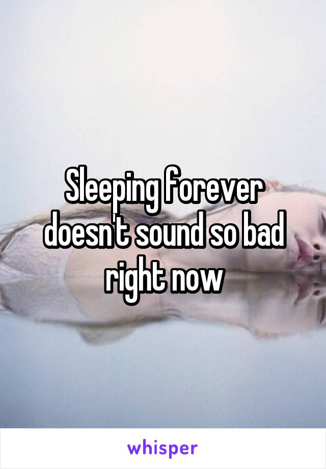 Sleeping forever doesn't sound so bad right now