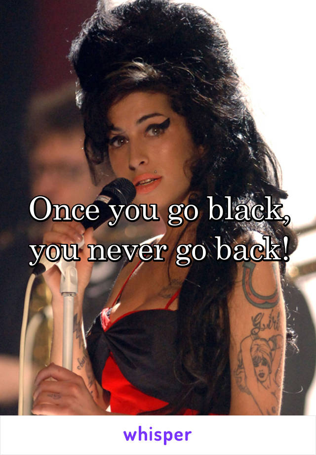 Once you go black, you never go back!