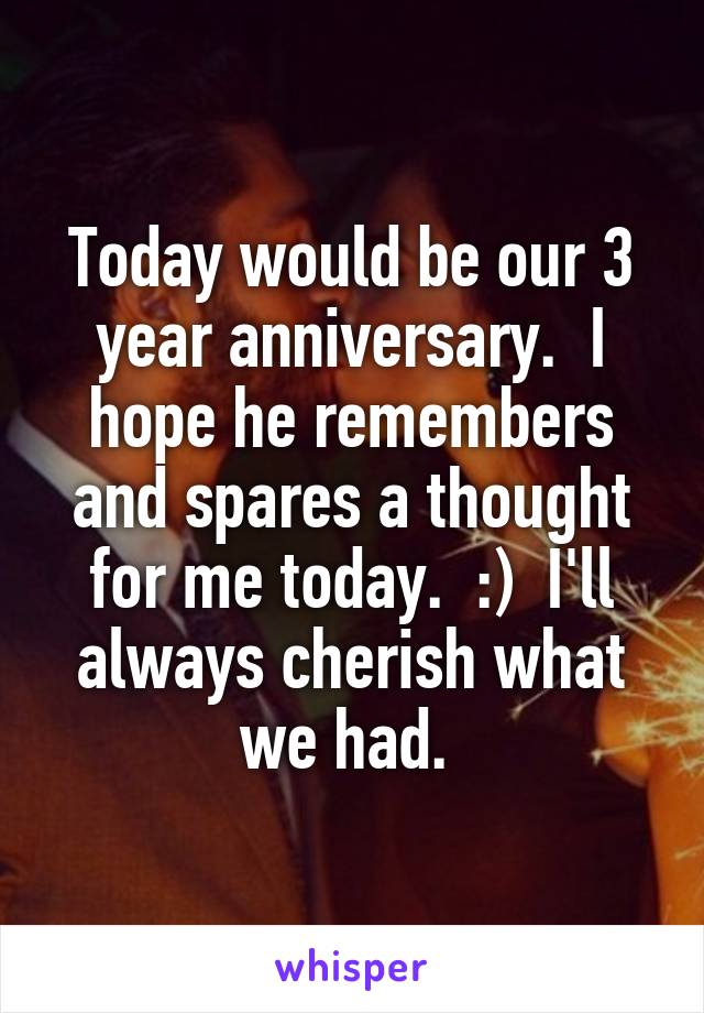 Today would be our 3 year anniversary.  I hope he remembers and spares a thought for me today.  :)  I'll always cherish what we had. 