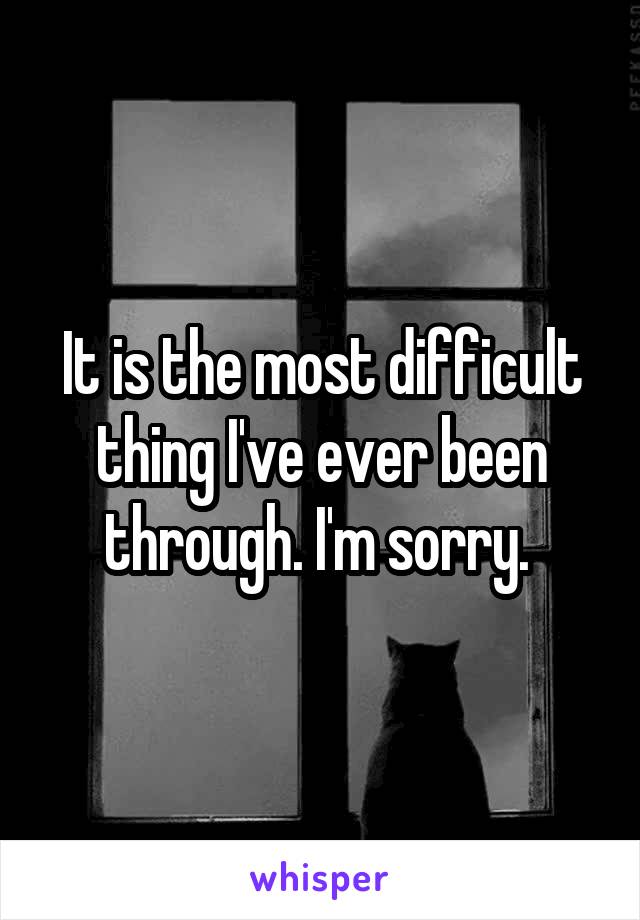 It is the most difficult thing I've ever been through. I'm sorry. 