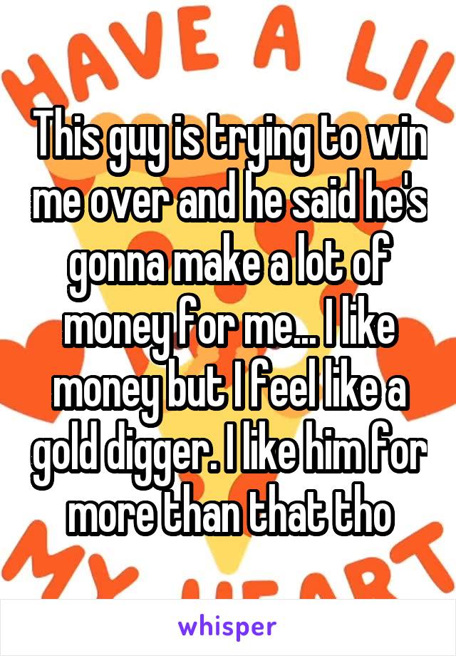 This guy is trying to win me over and he said he's gonna make a lot of money for me... I like money but I feel like a gold digger. I like him for more than that tho