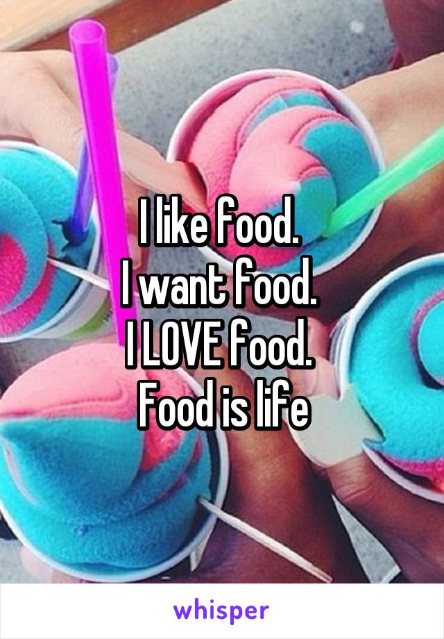 I like food. 
I want food. 
I LOVE food. 
Food is life