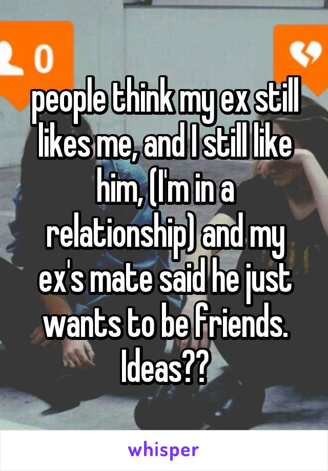 people think my ex still likes me, and I still like him, (I'm in a relationship) and my ex's mate said he just wants to be friends. Ideas??