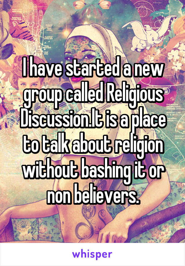 I have started a new group called Religious Discussion.It is a place to talk about religion without bashing it or non believers.