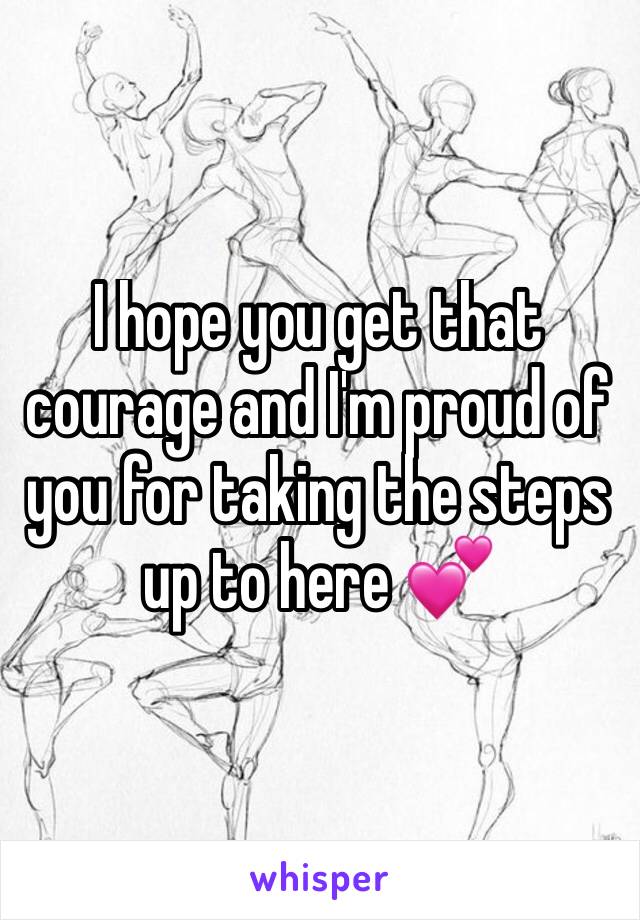 I hope you get that courage and I'm proud of you for taking the steps up to here 💕