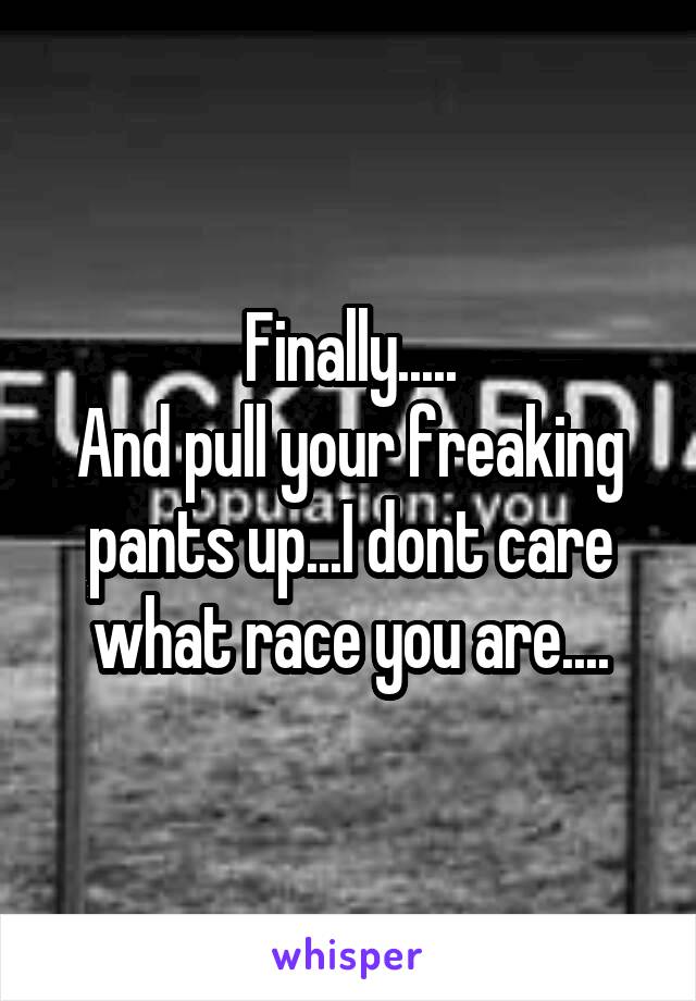 Finally.....
And pull your freaking pants up...I dont care what race you are....