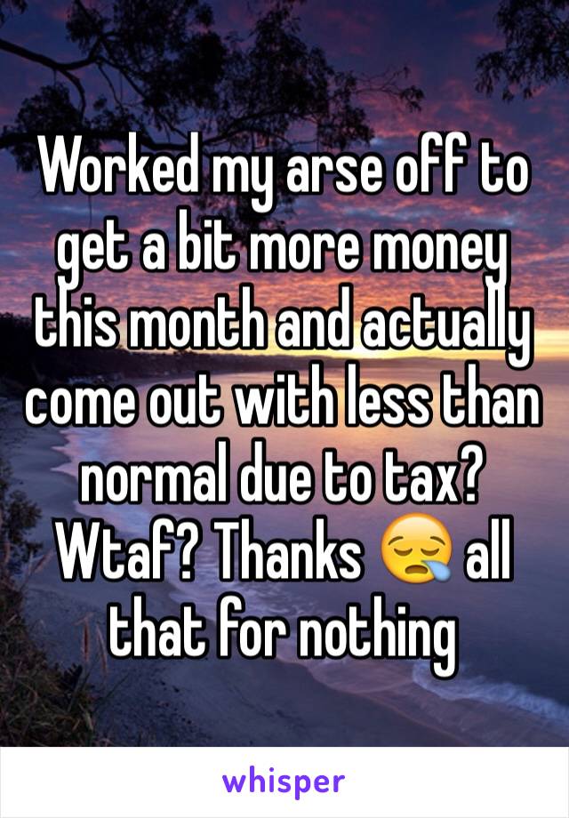 Worked my arse off to get a bit more money this month and actually come out with less than normal due to tax? Wtaf? Thanks 😪 all that for nothing 