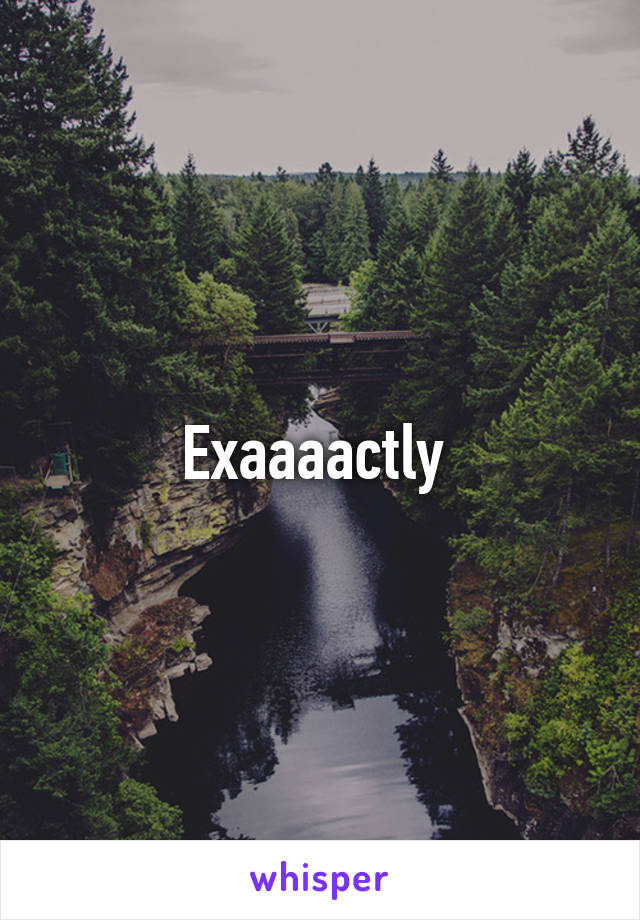 Exaaaactly 