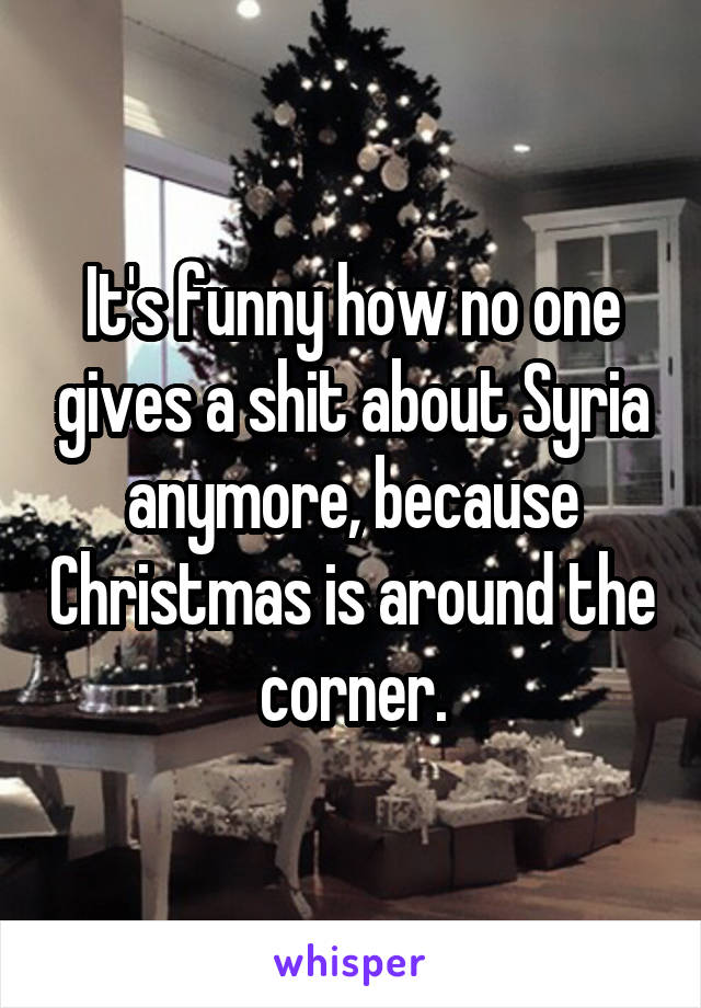 It's funny how no one gives a shit about Syria anymore, because Christmas is around the corner.