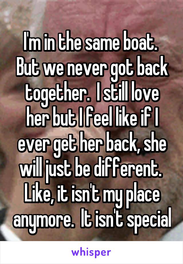 I'm in the same boat.  But we never got back together.  I still love her but I feel like if I ever get her back, she will just be different.  Like, it isn't my place anymore.  It isn't special