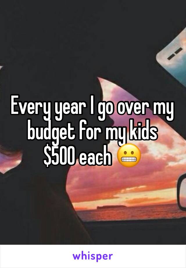 Every year I go over my budget for my kids
$500 each 😬