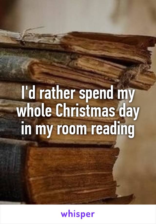 I'd rather spend my whole Christmas day in my room reading