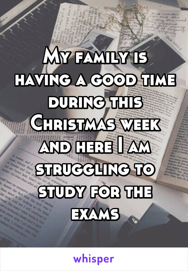 My family is having a good time during this Christmas week and here I am struggling to study for the exams