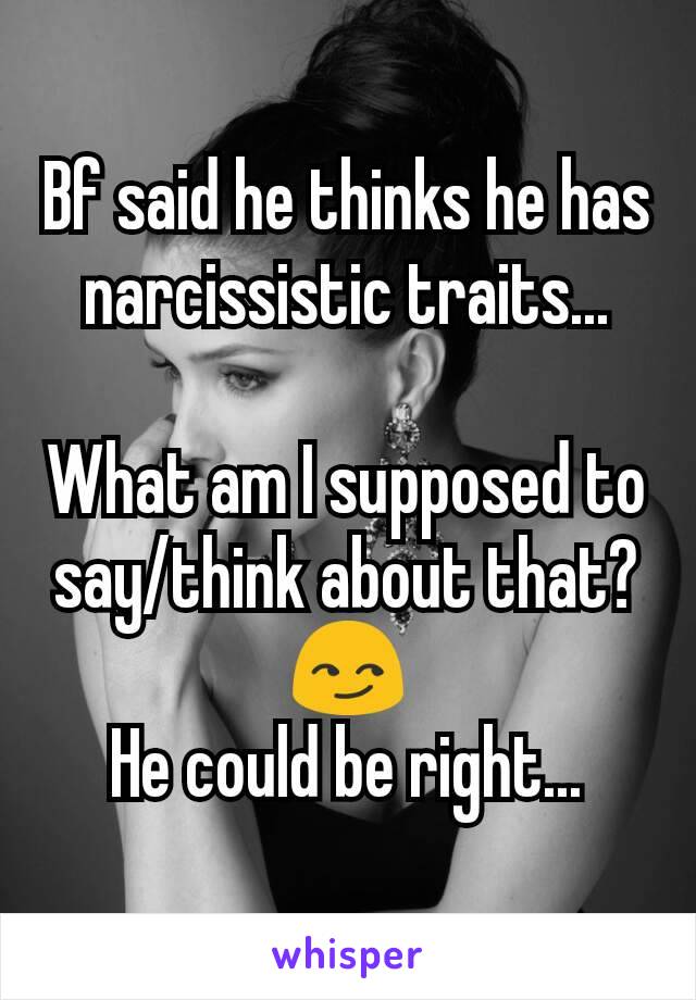 Bf said he thinks he has narcissistic traits...

What am I supposed to say/think about that? 😏
He could be right...