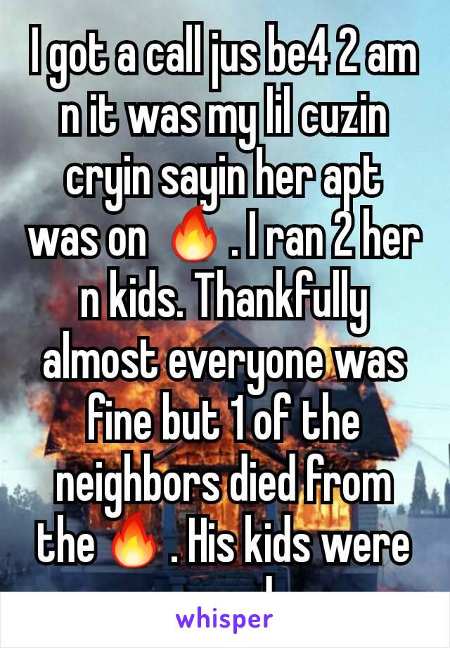 I got a call jus be4 2 am n it was my lil cuzin cryin sayin her apt was on 🔥. I ran 2 her n kids. Thankfully almost everyone was fine but 1 of the neighbors died from the🔥. His kids were saved