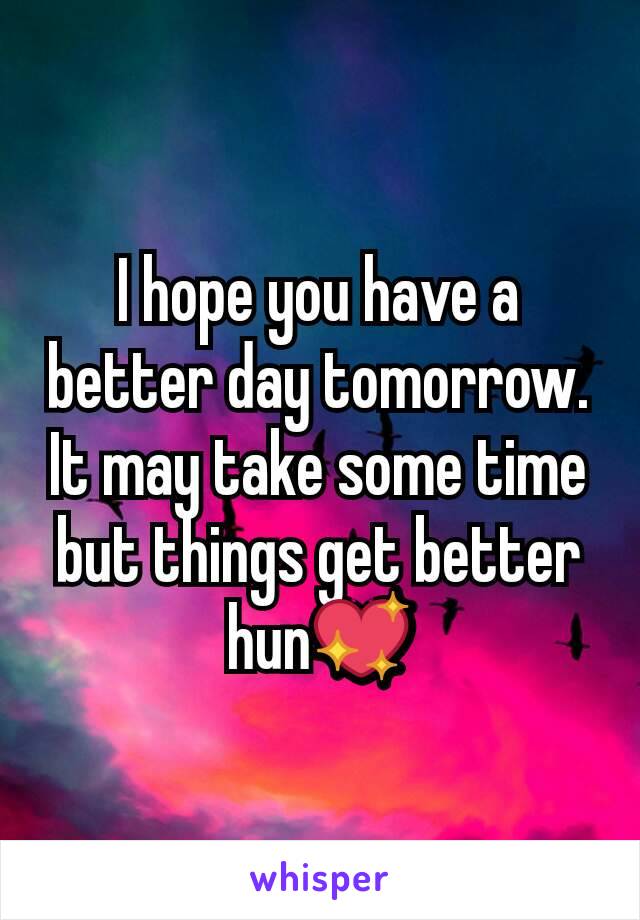 I hope you have a better day tomorrow. It may take some time but things get better hun💖