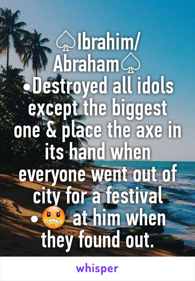 ♤Ibrahim/Abraham♤
•Destroyed all idols except the biggest one & place the axe in its hand when everyone went out of city for a festival
•😠 at him when they found out.