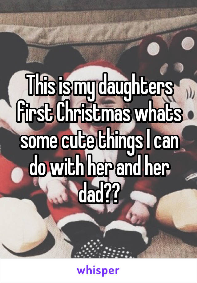 This is my daughters first Christmas whats some cute things I can do with her and her dad??