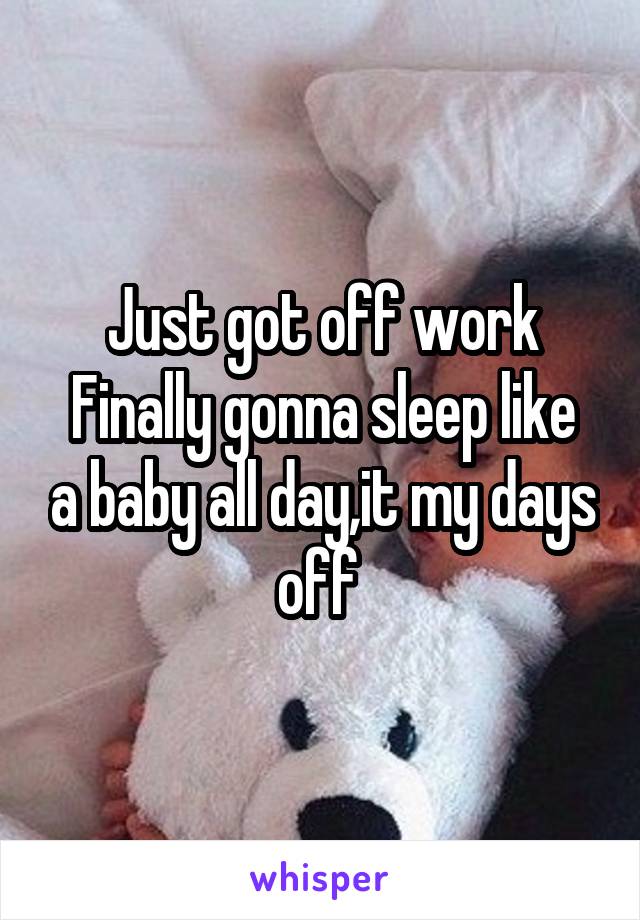 Just got off work
Finally gonna sleep like a baby all day,it my days off 