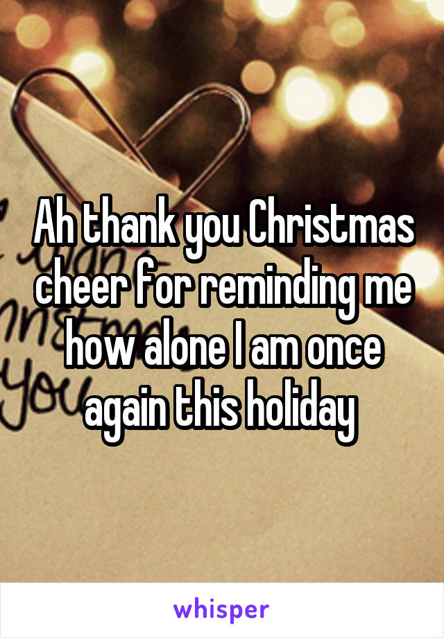 Ah thank you Christmas cheer for reminding me how alone I am once again this holiday 