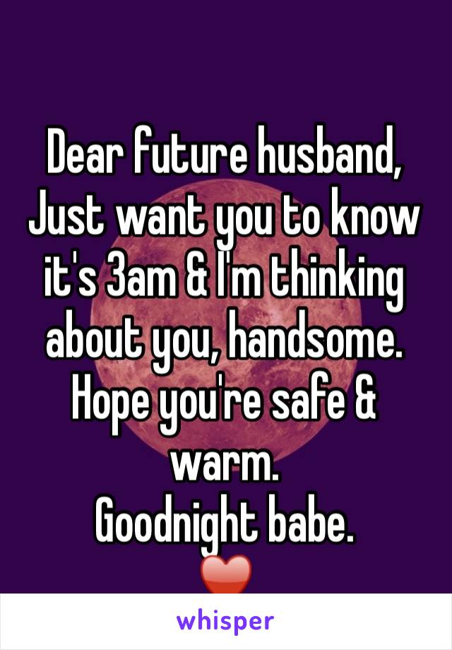 

Dear future husband,
Just want you to know it's 3am & I'm thinking about you, handsome. Hope you're safe & warm. 
Goodnight babe.
♥️