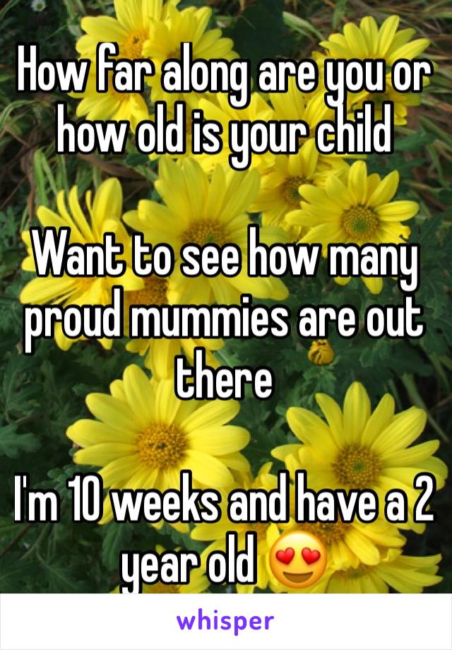 How far along are you or how old is your child 

Want to see how many proud mummies are out there

I'm 10 weeks and have a 2 year old 😍