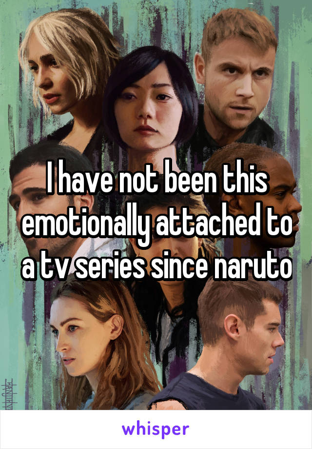 I have not been this emotionally attached to a tv series since naruto