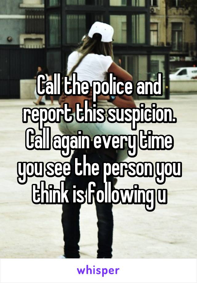 Call the police and report this suspicion. Call again every time you see the person you think is following u