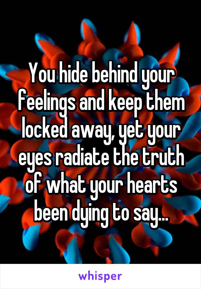 You hide behind your feelings and keep them locked away, yet your eyes radiate the truth of what your hearts been dying to say...