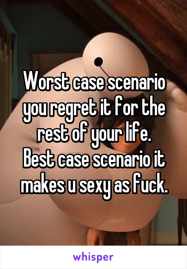 Worst case scenario you regret it for the rest of your life.
Best case scenario it makes u sexy as fuck.