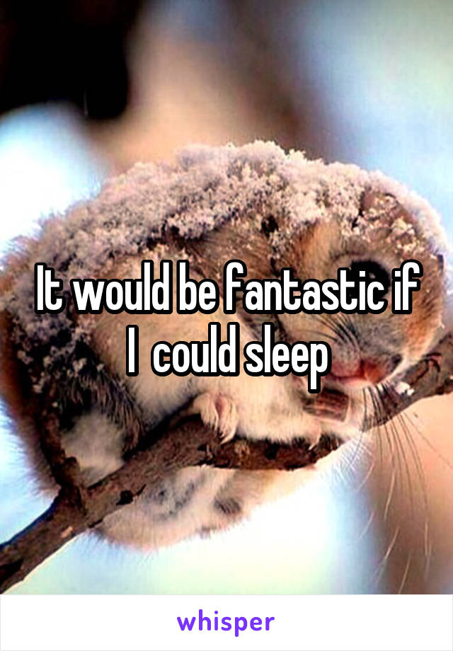 It would be fantastic if I  could sleep