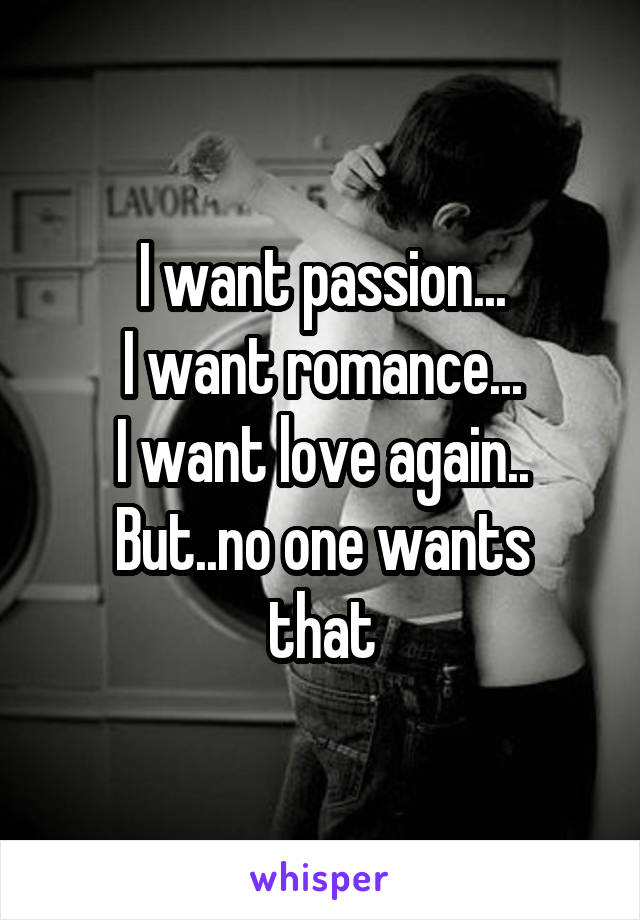 I want passion...
I want romance...
I want love again..
But..no one wants that